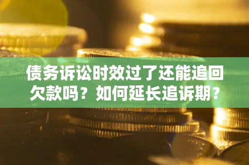 武汉债务诉讼时效过了还能追回欠款吗？如何延长追诉期？