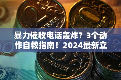 武汉暴力催收电话轰炸？3个动作自救指南！2024最新立案标准全解析