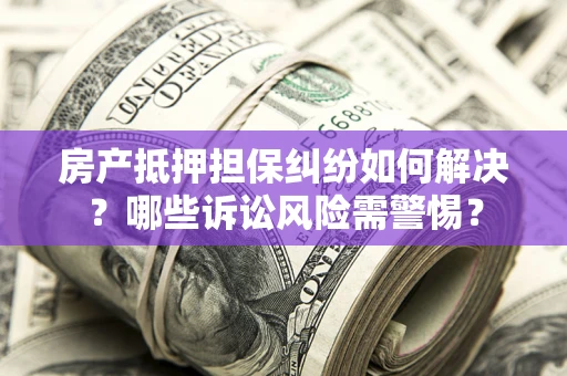 武汉房产抵押担保纠纷如何解决？哪些诉讼风险需警惕？