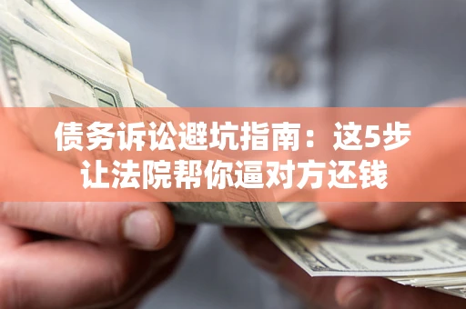 武汉债务诉讼避坑指南：这5步让法院帮你逼对方还钱