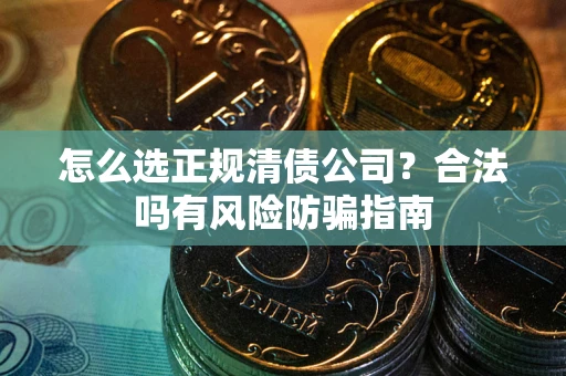 武汉怎么选正规清债公司？合法吗有风险防骗指南