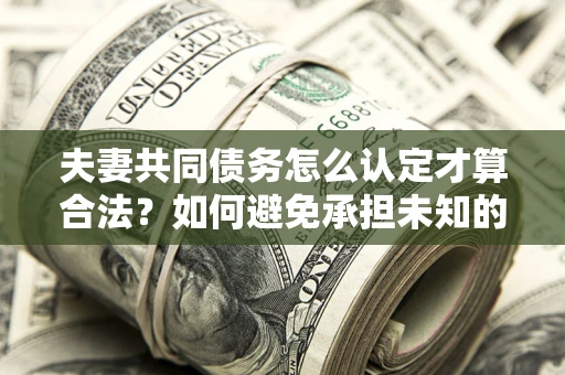 武汉夫妻共同债务怎么认定才算合法？如何避免承担未知的债务风险？