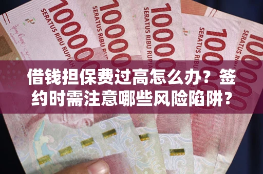 武汉借钱担保费过高怎么办？签约时需注意哪些风险陷阱？