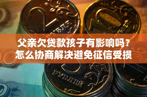 武汉父亲欠贷款孩子有影响吗？怎么协商解决避免征信受损？