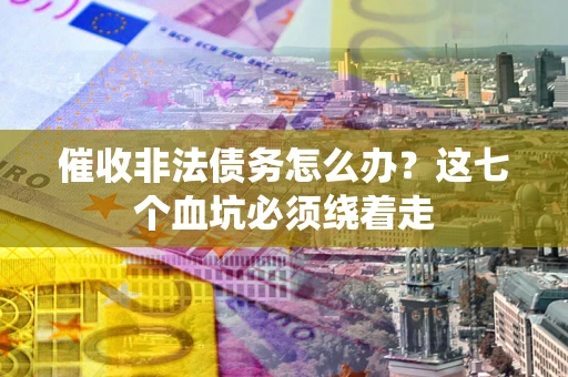 武汉催收非法债务怎么办？这七个血坑必须绕着走