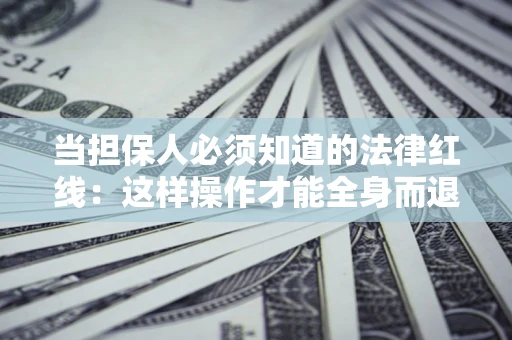 武汉当担保人必须知道的法律红线：这样操作才能全身而退