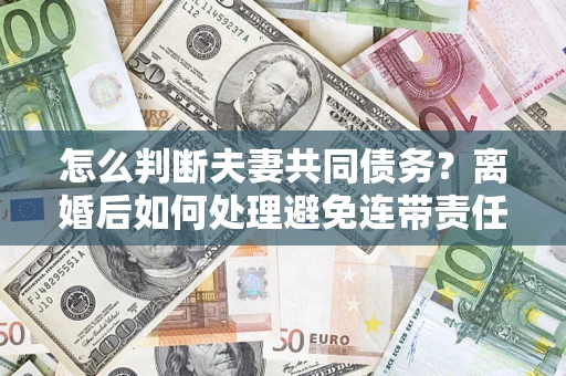 武汉怎么判断夫妻共同债务？离婚后如何处理避免连带责任？