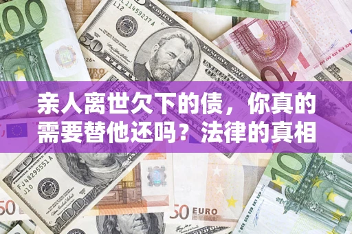 武汉亲人离世欠下的债，你真的需要替他还吗？法律的真相或许与你想的不一样