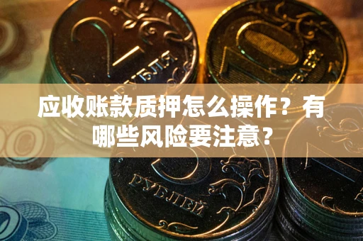 武汉应收账款质押怎么操作？有哪些风险要注意？