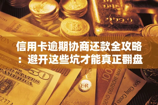 武汉信用卡逾期协商还款全攻略：避开这些坑才能真正翻盘