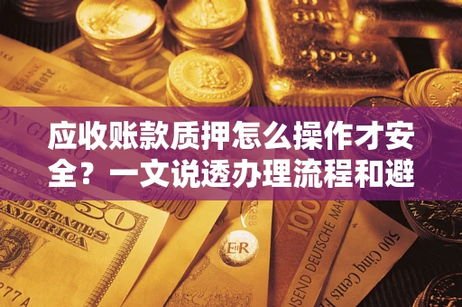 武汉应收账款质押怎么操作才安全？一文说透办理流程和避险绝招